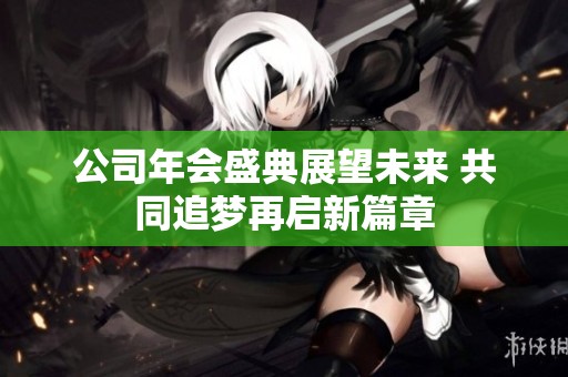 公司年会盛典展望未来 共同追梦再启新篇章