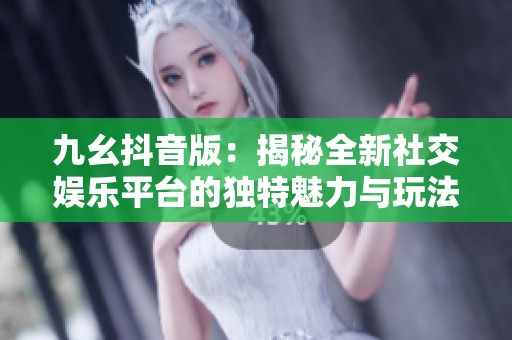九幺抖音版：揭秘全新社交娱乐平台的独特魅力与玩法