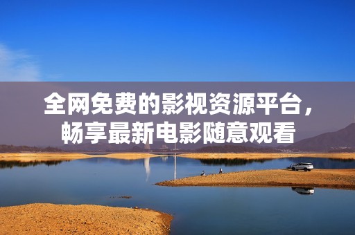 全网免费的影视资源平台，畅享最新电影随意观看