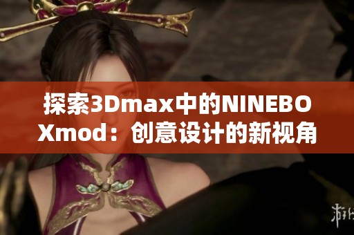 探索3Dmax中的NINEBOXmod：创意设计的新视角与应用技巧