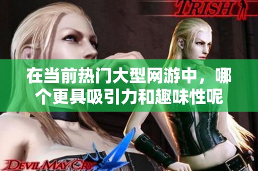 在当前热门大型网游中，哪个更具吸引力和趣味性呢