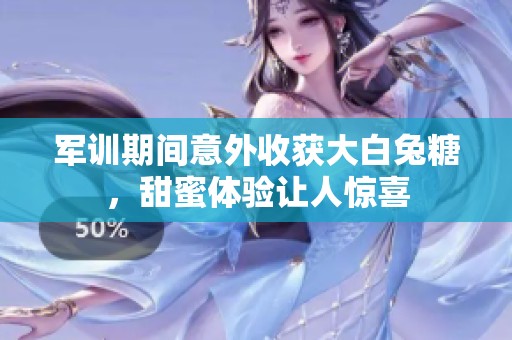 军训期间意外收获大白兔糖，甜蜜体验让人惊喜