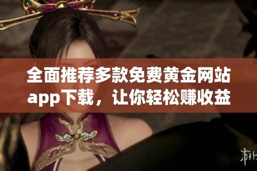全面推荐多款免费黄金网站app下载，让你轻松赚收益