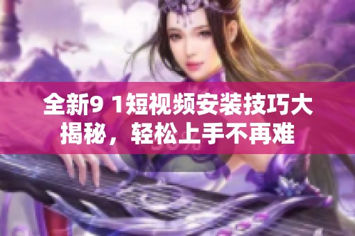 全新9 1短视频安装技巧大揭秘，轻松上手不再难