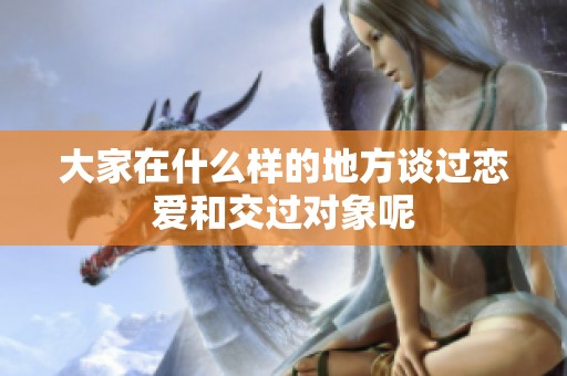 大家在什么样的地方谈过恋爱和交过对象呢