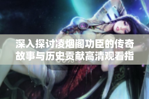 深入探讨凌烟阁功臣的传奇故事与历史贡献高清观看指南
