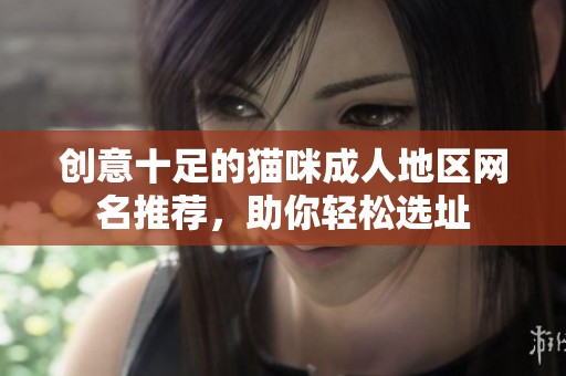 创意十足的猫咪成人地区网名推荐，助你轻松选址