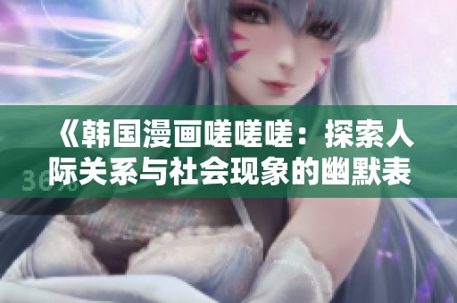 《韩国漫画嗟嗟嗟：探索人际关系与社会现象的幽默表现》