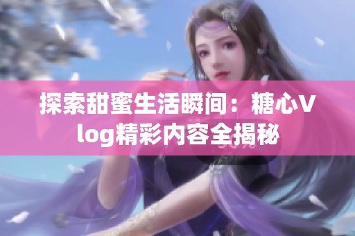 探索甜蜜生活瞬间：糖心Vlog精彩内容全揭秘