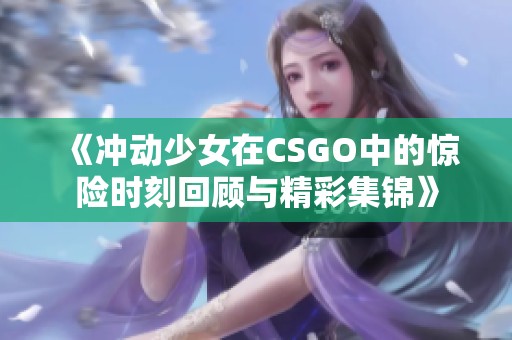 《冲动少女在CSGO中的惊险时刻回顾与精彩集锦》