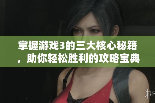 掌握游戏3的三大核心秘籍，助你轻松胜利的攻略宝典