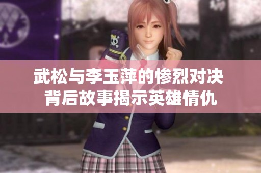 武松与李玉萍的惨烈对决 背后故事揭示英雄情仇