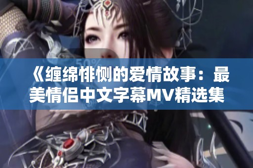 《缠绵悱恻的爱情故事：最美情侣中文字幕MV精选集》