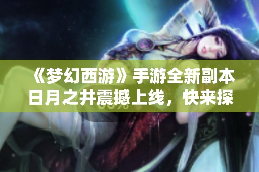 《梦幻西游》手游全新副本日月之井震撼上线，快来探秘更多乐趣！