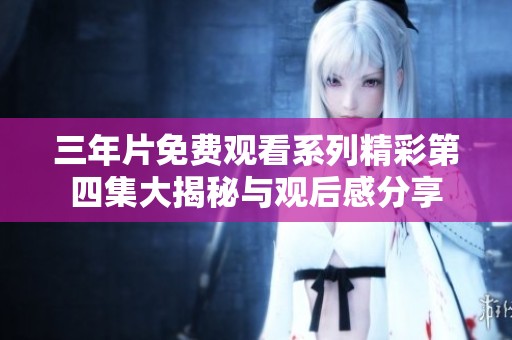 三年片免费观看系列精彩第四集大揭秘与观后感分享