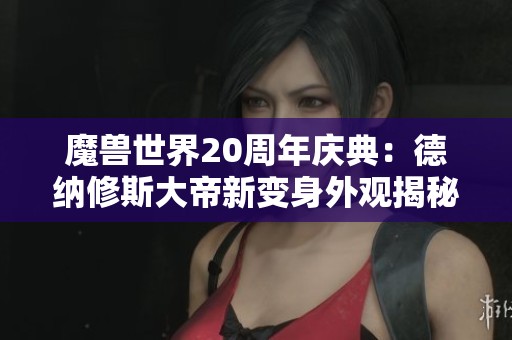 魔兽世界20周年庆典:德纳修斯大帝新变身外观揭秘 魔兽世界20周年庆典:德纳修斯大帝新变身外观揭秘