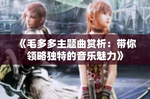 《毛多多主题曲赏析：带你领略独特的音乐魅力》
