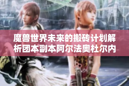 魔兽世界未来的搬砖计划解析团本副本阿尔法奥杜尔内容