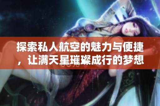 探索私人航空的魅力与便捷，让满天星璀璨成行的梦想成真