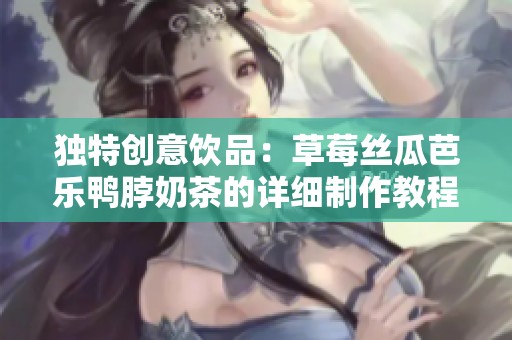 独特创意饮品：草莓丝瓜芭乐鸭脖奶茶的详细制作教程