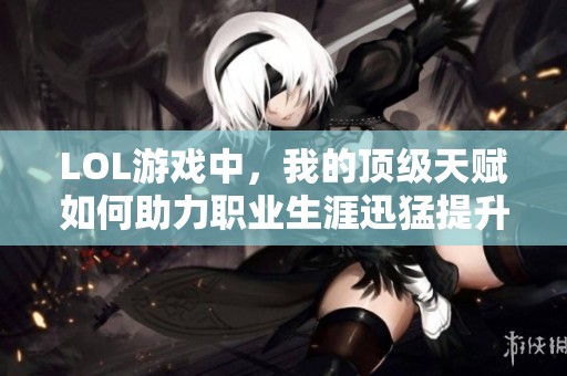 LOL游戏中，我的顶级天赋如何助力职业生涯迅猛提升