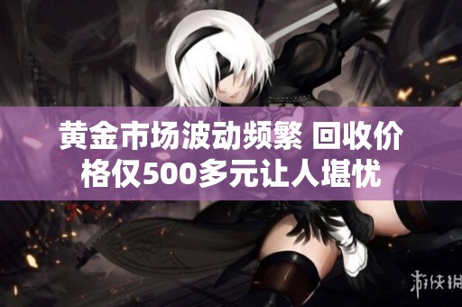 黄金市场波动频繁 回收价格仅500多元让人堪忧