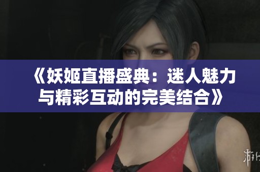 《妖姬直播盛典：迷人魅力与精彩互动的完美结合》