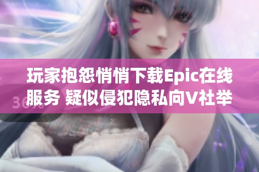 玩家抱怨悄悄下载Epic在线服务 疑似侵犯隐私向V社举报