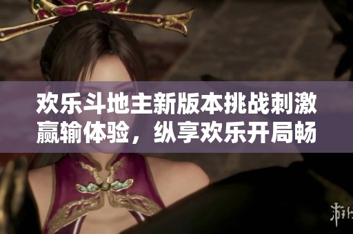 欢乐斗地主新版本挑战刺激赢输体验，纵享欢乐开局畅快对决