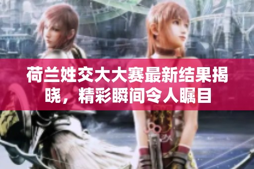 荷兰姓交大大赛最新结果揭晓，精彩瞬间令人瞩目