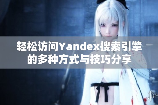 轻松访问Yandex搜索引擎的多种方式与技巧分享