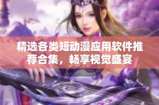 精选各类短动漫应用软件推荐合集，畅享视觉盛宴