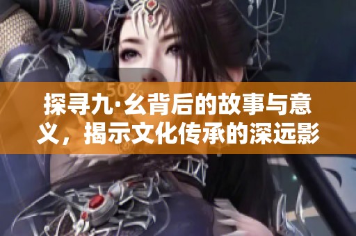 探寻九·幺背后的故事与意义，揭示文化传承的深远影响