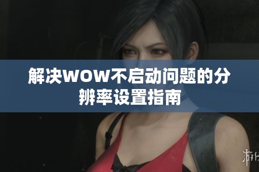 解决WOW不启动问题的分辨率设置指南