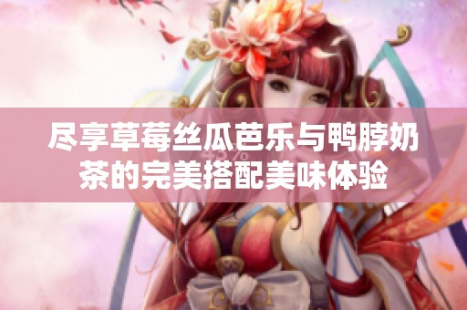 尽享草莓丝瓜芭乐与鸭脖奶茶的完美搭配美味体验