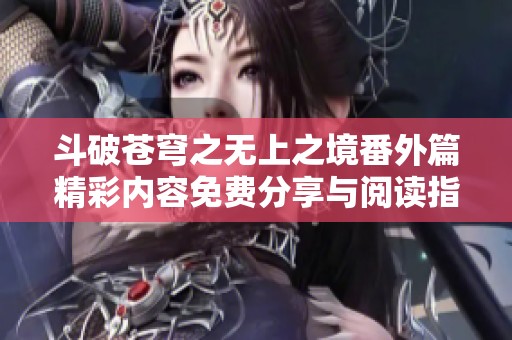 斗破苍穹之无上之境番外篇精彩内容免费分享与阅读指南