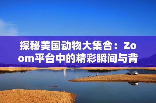 探秘美国动物大集合：Zoom平台中的精彩瞬间与背后故事