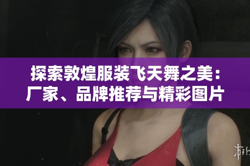 探索敦煌服装飞天舞之美：厂家、品牌推荐与精彩图片赏析