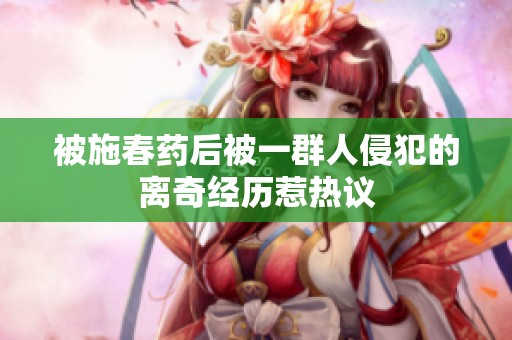 被施春药后被一群人侵犯的离奇经历惹热议