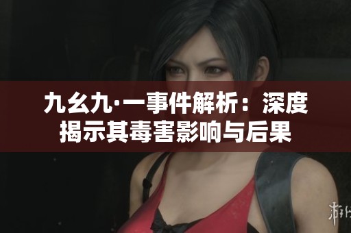 九幺九·一事件解析：深度揭示其毒害影响与后果
