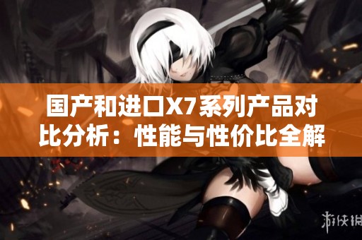 国产和进口X7系列产品对比分析：性能与性价比全解析