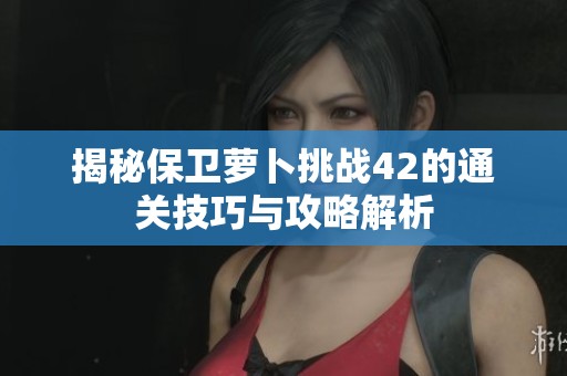 揭秘保卫萝卜挑战42的通关技巧与攻略解析