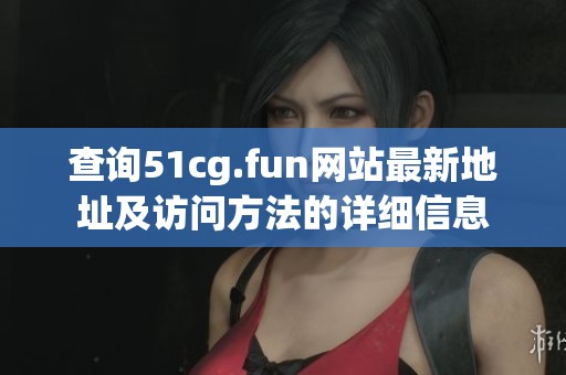 查询51cg.fun网站最新地址及访问方法的详细信息