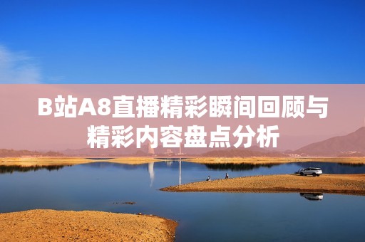 B站A8直播精彩瞬间回顾与精彩内容盘点分析