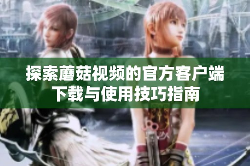 探索蘑菇视频的官方客户端下载与使用技巧指南