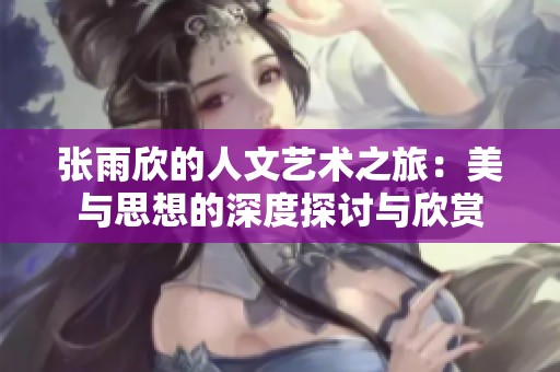 张雨欣的人文艺术之旅：美与思想的深度探讨与欣赏