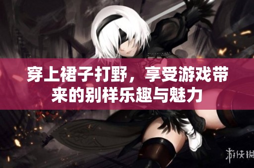 穿上裙子打野，享受游戏带来的别样乐趣与魅力