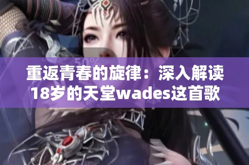 重返青春的旋律：深入解读18岁的天堂wades这首歌的内涵与情感