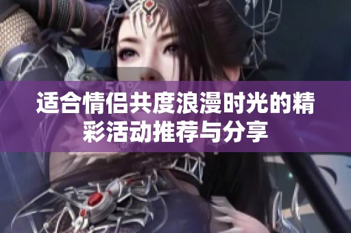 适合情侣共度浪漫时光的精彩活动推荐与分享