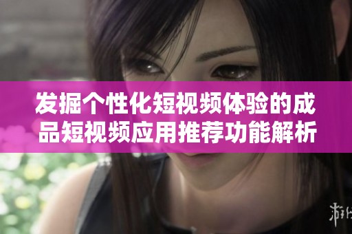 发掘个性化短视频体验的成品短视频应用推荐功能解析